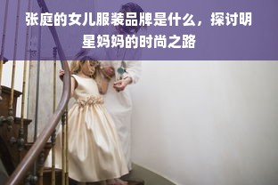 张庭的女儿服装品牌是什么，探讨明星妈妈的时尚之路