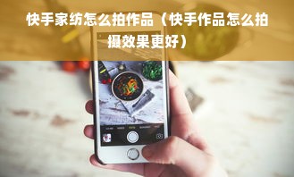 快手家纺怎么拍作品（快手作品怎么拍摄效果更好）