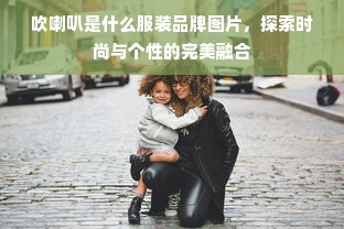 吹喇叭是什么服装品牌图片，探索时尚与个性的完美融合