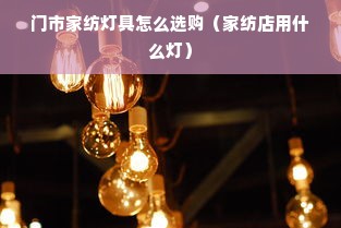 门市家纺灯具怎么选购（家纺店用什么灯）