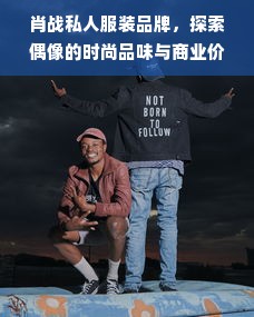 肖战私人服装品牌，探索偶像的时尚品味与商业价值