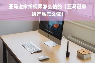 亚马逊家纺视频怎么拍的（亚马逊家纺产品怎么做）