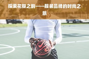 探索花瓣之韵——服装品牌的时尚之旅