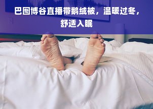 巴图博谷直播带鹅绒被，温暖过冬，舒适入眠