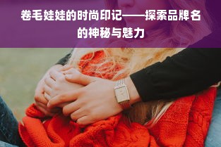 卷毛娃娃的时尚印记——探索品牌名的神秘与魅力