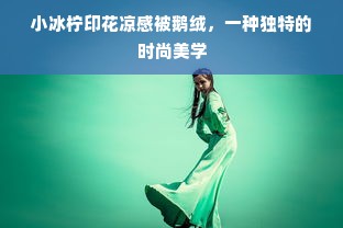 小冰柠印花凉感被鹅绒，一种独特的时尚美学