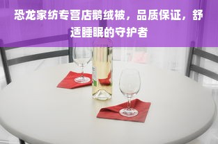 恐龙家纺专营店鹅绒被，品质保证，舒适睡眠的守护者