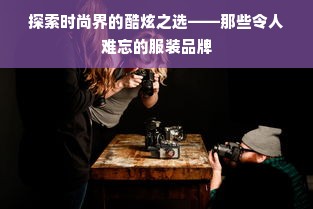 探索时尚界的酷炫之选——那些令人难忘的服装品牌