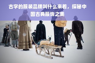 古字的服装品牌叫什么来着，探秘中国古典服饰之美