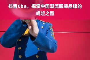 抖音Cba，探索中国潮流服装品牌的崛起之路