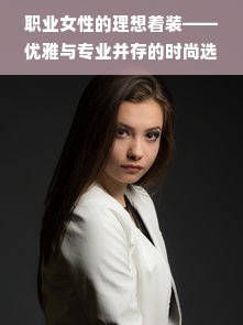 职业女性的理想着装——优雅与专业并存的时尚选择