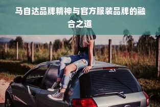 马自达品牌精神与官方服装品牌的融合之道