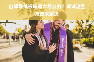 山姆鹅绒被味道大怎么办？试试这些方法来解决