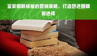 富安娜鹅绒被的营销策略，打造舒适睡眠新选择