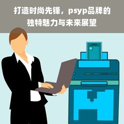 打造时尚先锋，psyp品牌的独特魅力与未来展望