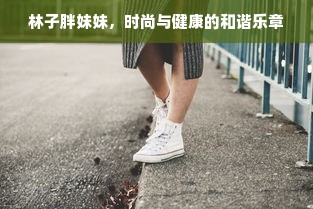 林子胖妹妹，时尚与健康的和谐乐章