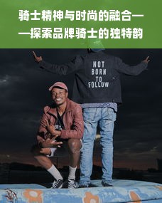 骑士精神与时尚的融合——探索品牌骑士的独特韵味