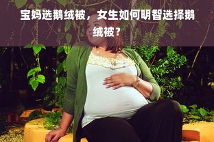 宝妈选鹅绒被，女生如何明智选择鹅绒被？