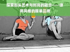 探索街头艺术与时尚的融合——涂鸦风格的服装品牌