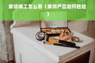 家纺做工怎么看（家纺产品如何检验）