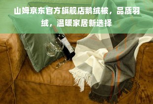 山姆京东官方旗舰店鹅绒被，品质羽绒，温暖家居新选择