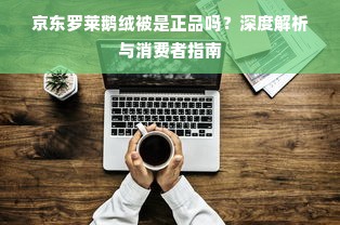 京东罗莱鹅绒被是正品吗？深度解析与消费者指南