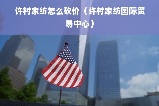 许村家纺怎么砍价（许村家纺国际贸易中心）