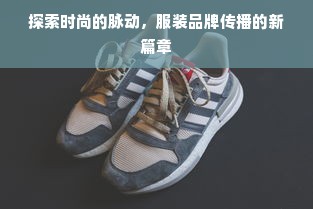 探索时尚的脉动，服装品牌传播的新篇章