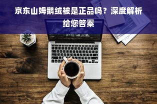 京东山姆鹅绒被是正品吗？深度解析给您答案