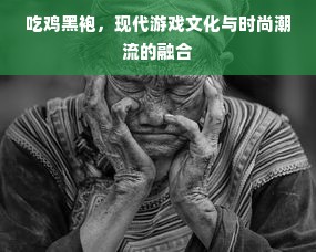 吃鸡黑袍，现代游戏文化与时尚潮流的融合