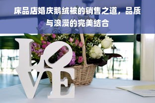 床品店婚庆鹅绒被的销售之道，品质与浪漫的完美结合