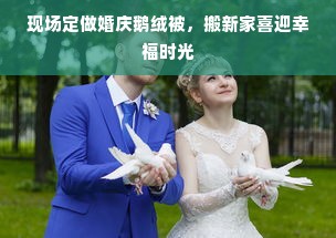 现场定做婚庆鹅绒被，搬新家喜迎幸福时光