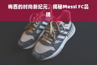 梅西的时尚新纪元，揭秘Messi FC品牌