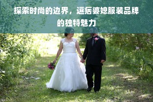 探索时尚的边界，逗痞婆媳服装品牌的独特魅力