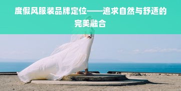 度假风服装品牌定位——追求自然与舒适的完美融合