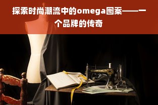 探索时尚潮流中的omega图案——一个品牌的传奇