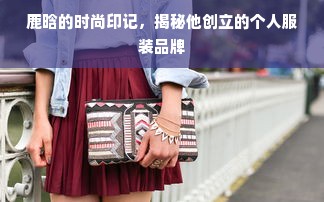 鹿晗的时尚印记，揭秘他创立的个人服装品牌