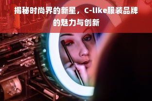 揭秘时尚界的新星，C-like服装品牌的魅力与创新