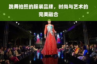 跳舞拍照的服装品牌，时尚与艺术的完美融合