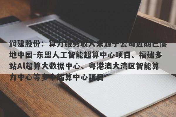 润建股份：算力服务收入来源于公司近期已落地中国-东盟人工智能超算中心项目、福建多站Al超算大数据中心、粤港澳大湾区智能算力中心等多个超算中心项目