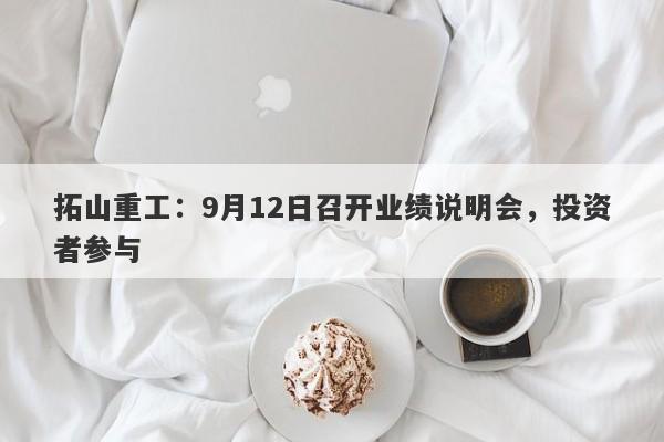 拓山重工：9月12日召开业绩说明会，投资者参与