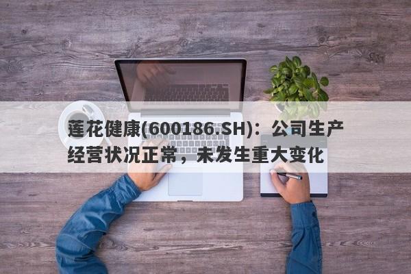 莲花健康(600186.SH)：公司生产经营状况正常，未发生重大变化