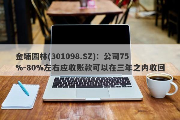 金埔园林(301098.SZ)：公司75%-80%左右应收账款可以在三年之内收回