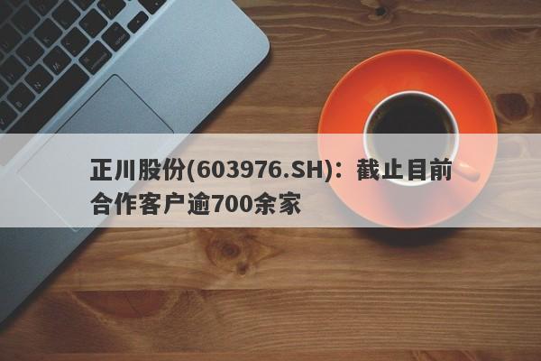 正川股份(603976.SH)：截止目前合作客户逾700余家