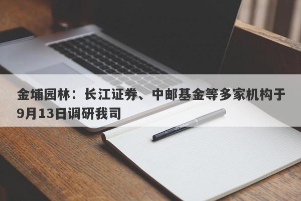 金埔园林：长江证券、中邮基金等多家机构于9月13日调研我司