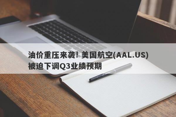 油价重压来袭! 美国航空(AAL.US)被迫下调Q3业绩预期