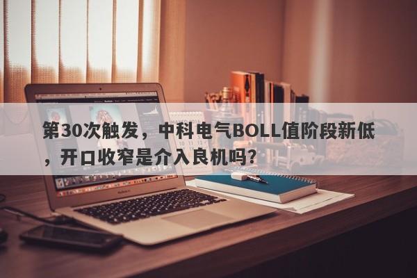 第30次触发，中科电气BOLL值阶段新低，开口收窄是介入良机吗？