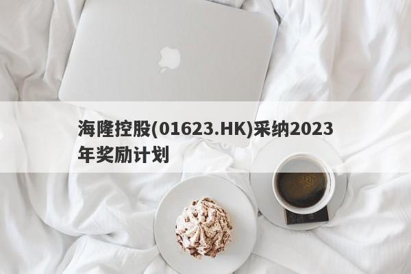 海隆控股(01623.HK)采纳2023年奖励计划