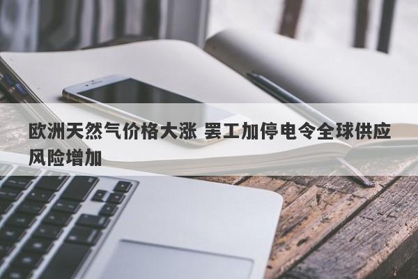 欧洲天然气价格大涨 罢工加停电令全球供应风险增加