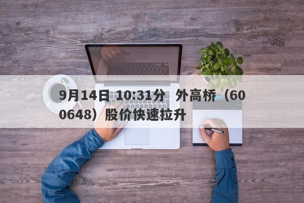 9月14日 10:31分  外高桥（600648）股价快速拉升